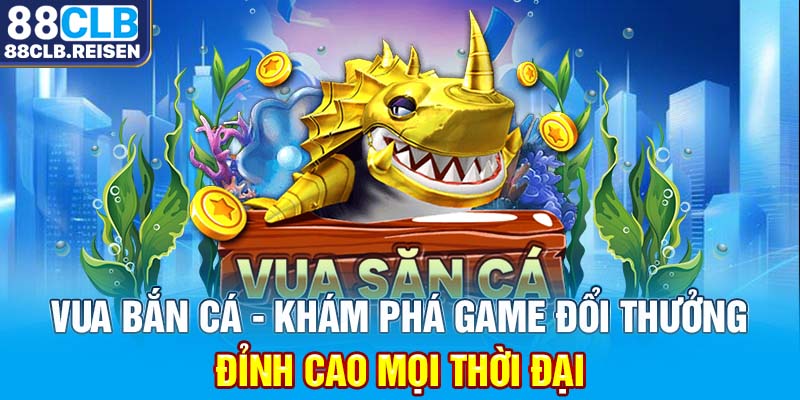 Vua Bắn Cá - Khám Phá Game Đổi Thưởng Đỉnh Cao Mọi Thời Đại