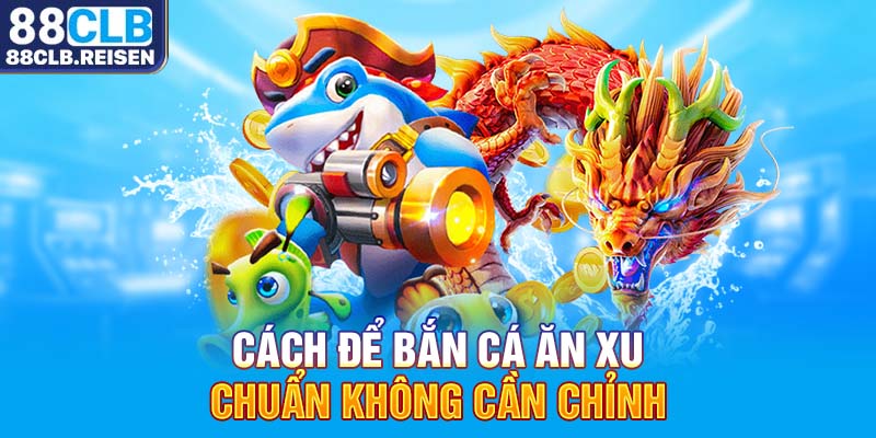 Cách để bắn cá ăn xu chuẩn không cần chỉnh