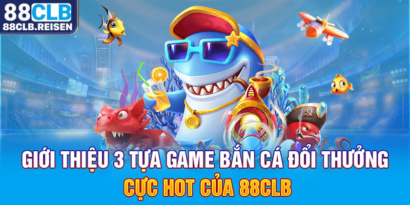 Giới thiệu 3 tựa game bắn cá đổi thưởng cực hot của 88CLB